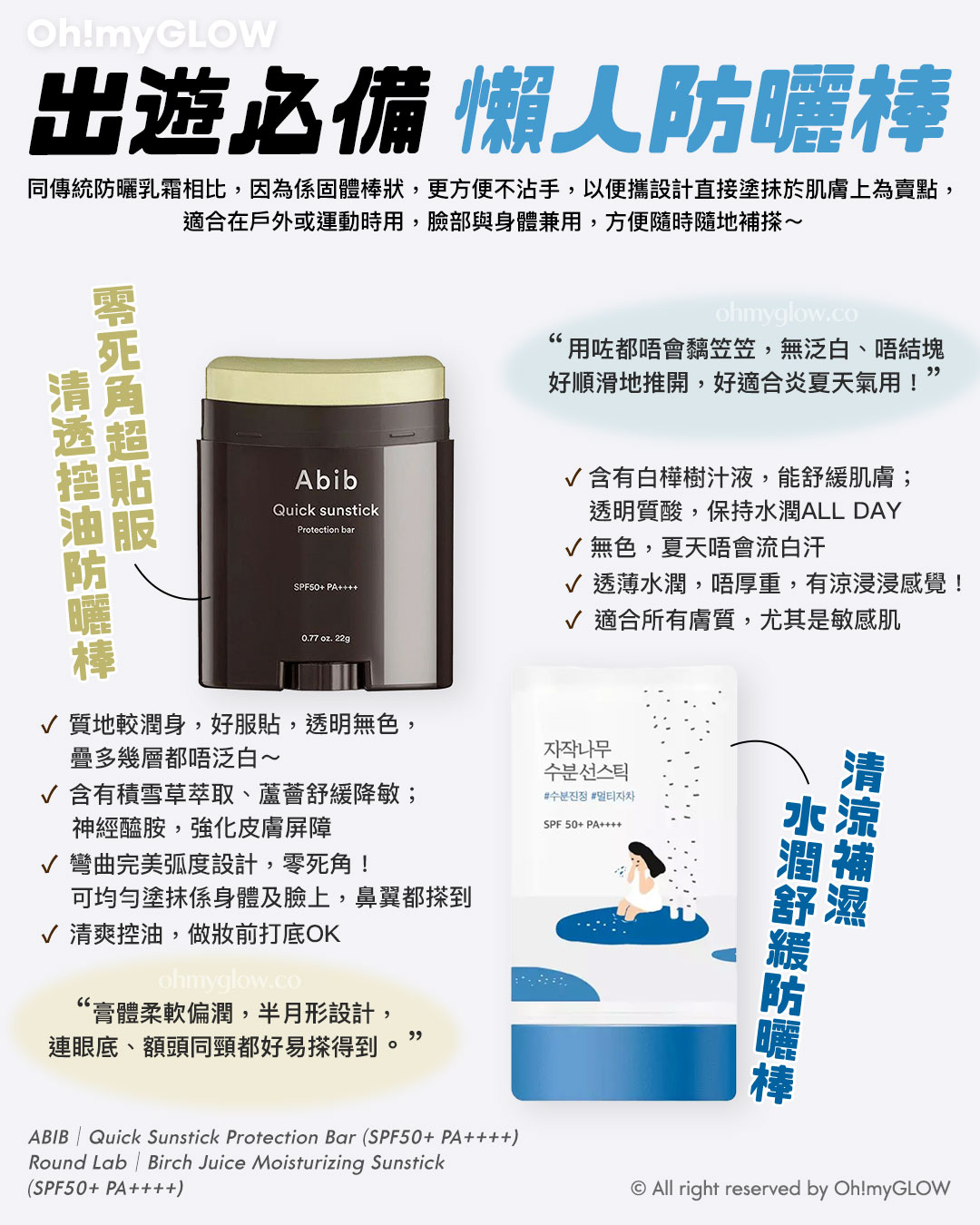 有咁多款防曬應該點揀? OMG防曬合集 1文教你分清唔同質地的防曬 出遊必備 懶人防曬棒 同傳統防曬乳霜相比,因為係固體棒狀,更方便不沾手,以便攜設計直接塗抹於肌膚上為賣點,適合在戶外或運動時用,臉部與身體兼用,方便隨時隨地補搽~ 膏體柔軟偏潤,半月形設計,連眼底、額頭同頸都好易搽得到。 零死角超貼服 清透控油防曬棒 用咗都晤會黐笠笠,無泛白、唔結塊好順滑地推開,好適合炎夏天氣用! 清涼補濕 水潤舒緩防曬棒 Round Lab Birch Juice Moisturizing Sunstick 白樺樹補水防曬棒 SPF50+ PA++++