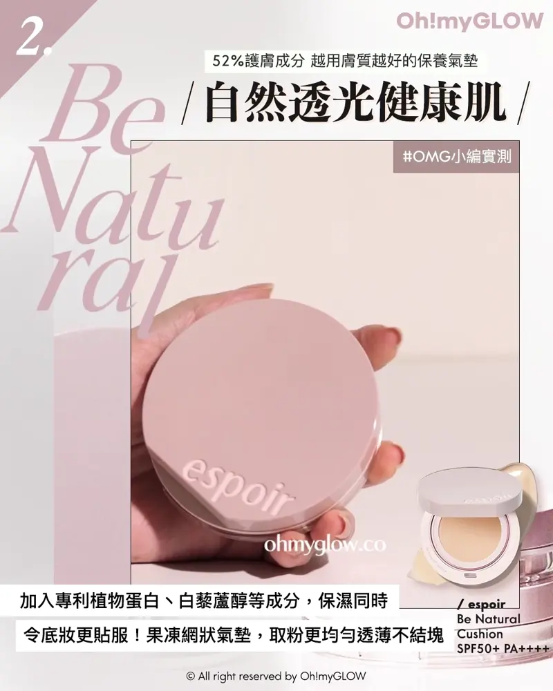 召集氣墊愛好者 OMG實測 25年新升級 espoir 4款cushions 全面購入指南vol.2 2 Be Natural 52%護膚成分越用膚質越好的保養氣墊 自然透光健康肌 OMG小編實測 網狀設計,取粉更均勻 輕輕拍開粉底 加入專利植物蛋白、白藜蘆醇等成分,保濕同時令底妝更貼服!果凍網狀氣墊,取粉更均勻透薄不結塊 espoir Be Natural Cushion SPF50+ PA++++