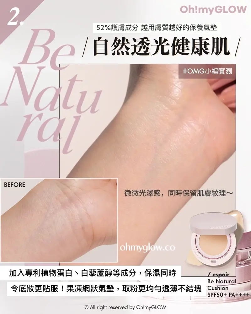 召集氣墊愛好者 OMG實測 25年新升級 espoir 4款cushions 全面購入指南vol.2 2 Be Natural 52%護膚成分越用膚質越好的保養氣墊 自然透光健康肌 OMG小編實測 微微光澤感,同時保留肌膚紋理~ 加入專利植物蛋白、白藜蘆醇等成分,保濕同時令底妝更貼服!果凍網狀氣墊,取粉更均勻透薄不結塊 espoir Be Natural Cushion SPF50+ PA++++
