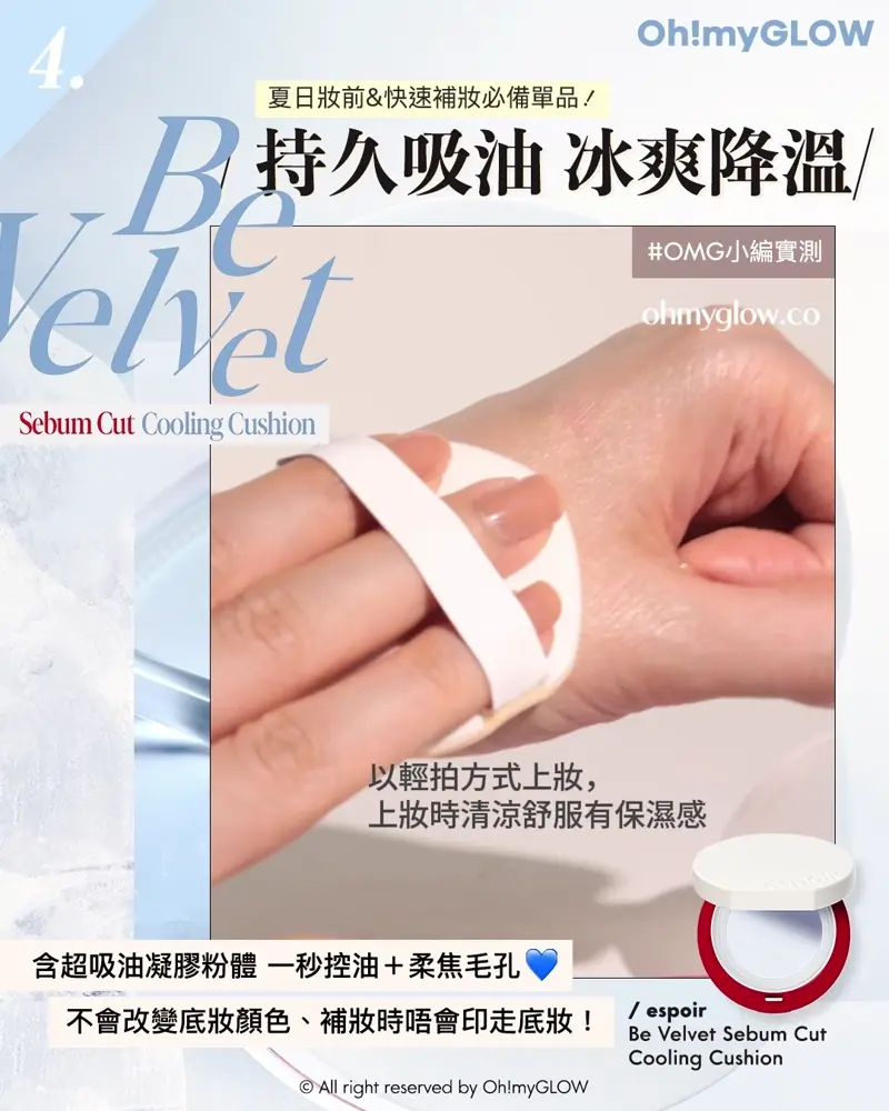 召集氣墊愛好者 OMG實測 25年新升級 espoir 4款cushions 全面購入指南vol.2 4 Be Velvet Sebum Cut Cooling Cushion 夏日妝前&快速補妝必備單品! 持久吸油 冰爽降溫 OMG小編實測 以輕拍方式上妝,上妝時清涼舒服有保濕感 輕拍幾下後,油光不見了! 配方會成膜霧化,柔焦效果 好似開咗filter咁 含超吸油凝膠粉體一秒控油+柔焦毛孔 不會改變底妝顏色、補妝時晤會印走底妝! espoir Be Velvet Sebum Cut Cooling Cushion