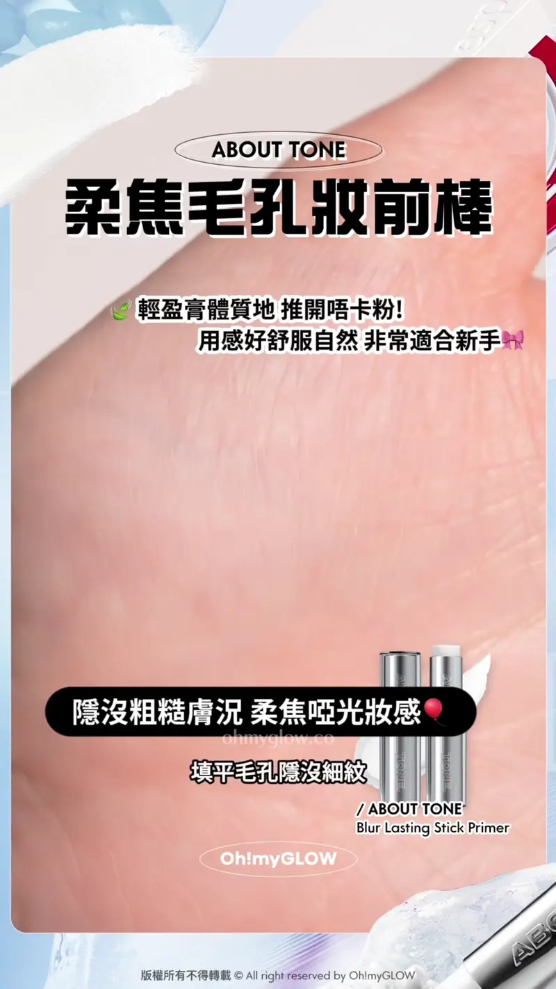 夏日大作戰0油光必須有 神奇法寶s幫你原地KO面油 控油柔焦輕鬆keep住靚 ABOUT TONE 柔焦毛孔妝前棒 輕盈膏體質地 推開唔卡粉! 用感好舒服自然 非常適合新手 隱沒粗糙膚況 柔焦啞光妝感 填乎毛孔隱沒細紋 ABOUT TONE Blur Lasting Stick Primer About Tone Blur Lasting Stick Primer 柔焦霧化毛孔持久妝前棒