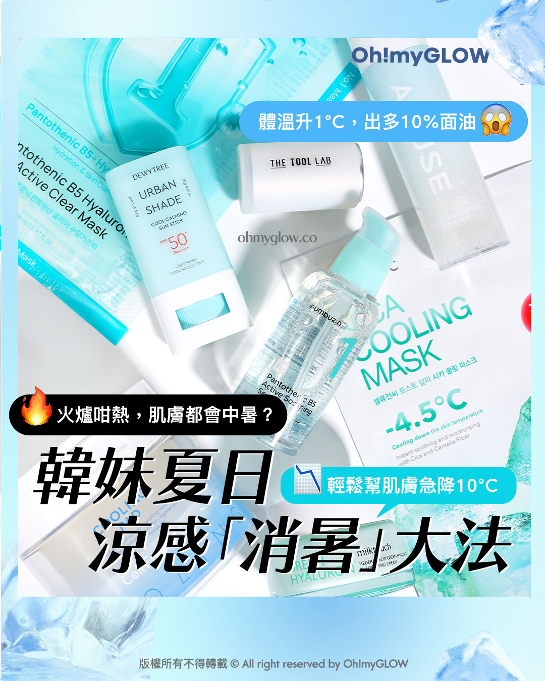 夏天超前部署 韓妹夏日涼感「消暑」大法 Cooling好物陪你爽住過暑天 韓妹夏日涼感「消暑」大法 體溫升1°C，出多10%面油 火爐咁熱，肌膚都會中暑？ 輕鬆幫肌膚急降10°C