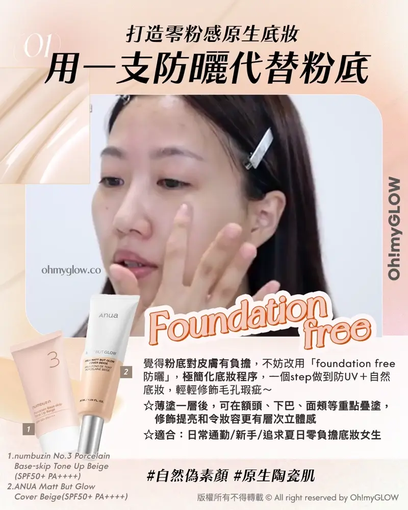 Less is more! 夏日趕上Foundation Free 的潮流 教你打造(極簡化無妝感)Full Makeup 01 打造零粉感原生底妝 用一支防曬代替粉底 可在額頭、面頰等位置重點疊加,加強立體感 Foundation free 1.numbuzin No.3 Porcelain Base-skip Tone Up Beige (SPF50+ PA++++) 2.ANUA Matt But Glow Cover Beige(SPF50+ PA++++)