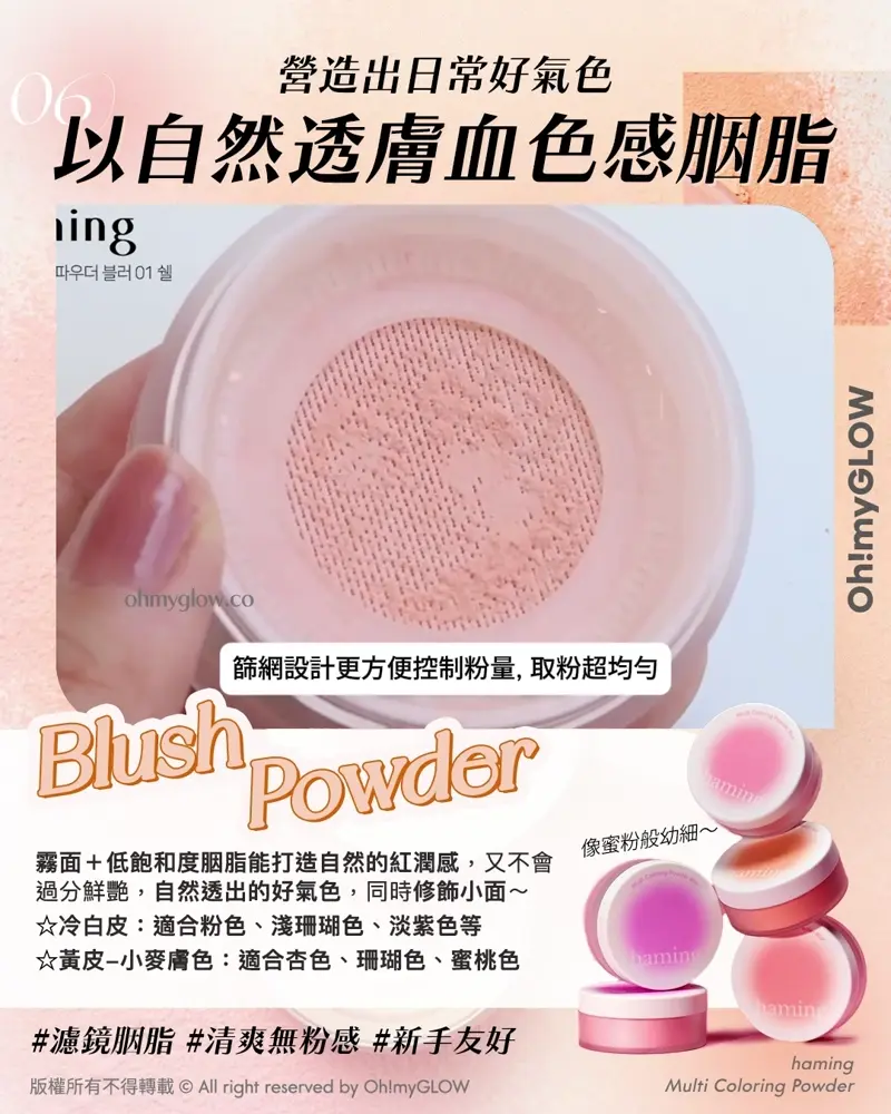 Less is more! 夏日趕上Foundation Free 的潮流 教你打造(極簡化無妝感)Full Makeup 06 營造出日常好氣色 以自然透膚血色感胭脂 篩網設計更方便控制粉量,取粉超均勻 Blush Powder haming Multi Coloring Powder