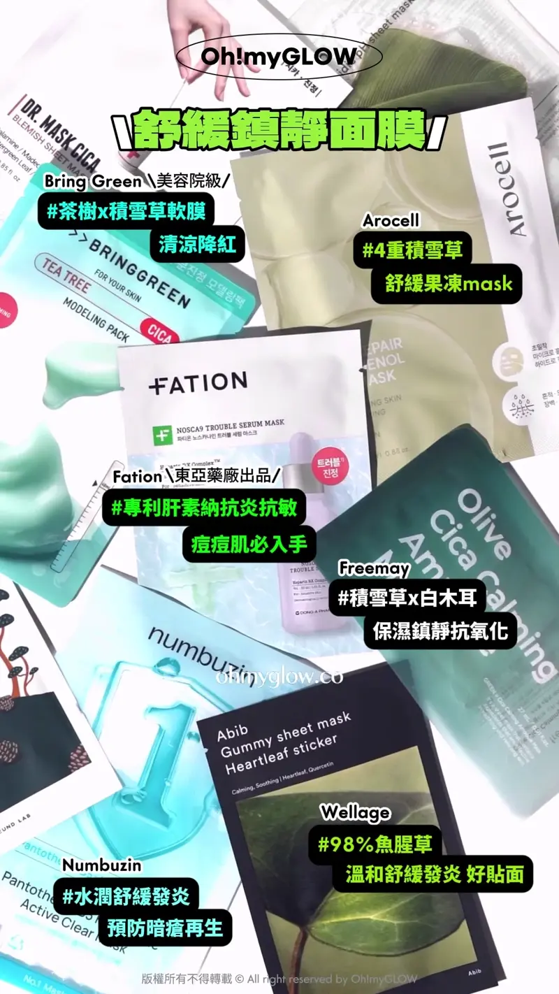OY&藥房熱賣 保母級抗痘痘清單 暗瘡粉刺肌請留步 舒緩鎮靜面膜 Bring Green 美容院級 #茶樹x積雪草軟膜 清涼降紅 Arocell #4重積雪草 舒緩果凍mask Fation 東亞藥廠出品 #專利肝素納抗炎抗敏 痘痘肌必入手 freemay #積雪草x白木耳 保濕鎖靜抗氧化 Abib Gummy sheet mask Heartleaf sticker Wellage #98%魚腥草 溫和舒緩發炎 好貼面 Numbuzin #水潤舒緩發炎 預防暗病再生