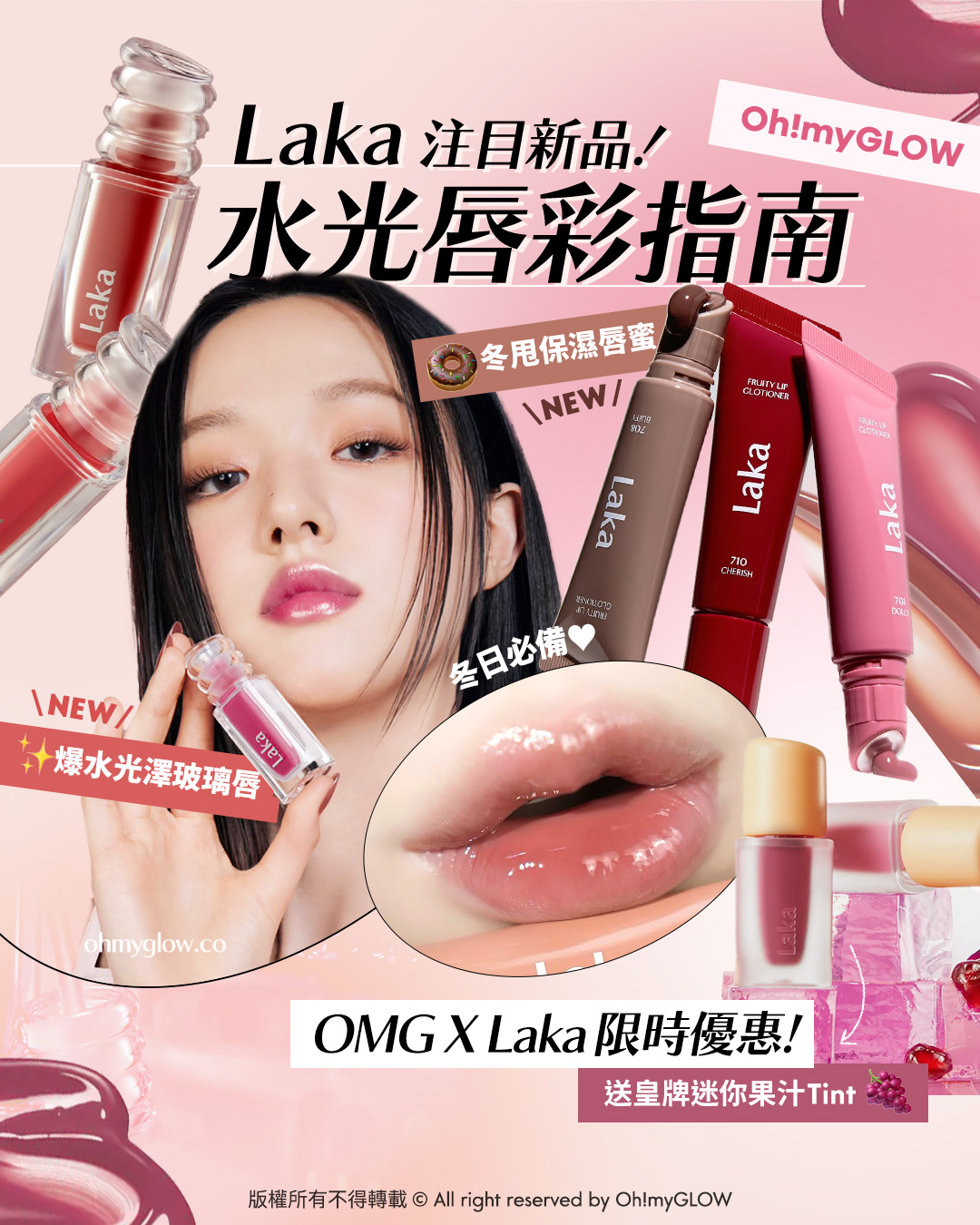 打造冬日爆水Bling Bling唇 NEW in LAKA水光唇彩指南 Laka 注目新品! 水光唇彩指南 冬甩保濕唇蜜 冬日必備 NEW 爆水光澤玻璃唇 OMG X Laka 限時優惠! 送皇牌迷你果汁Tint