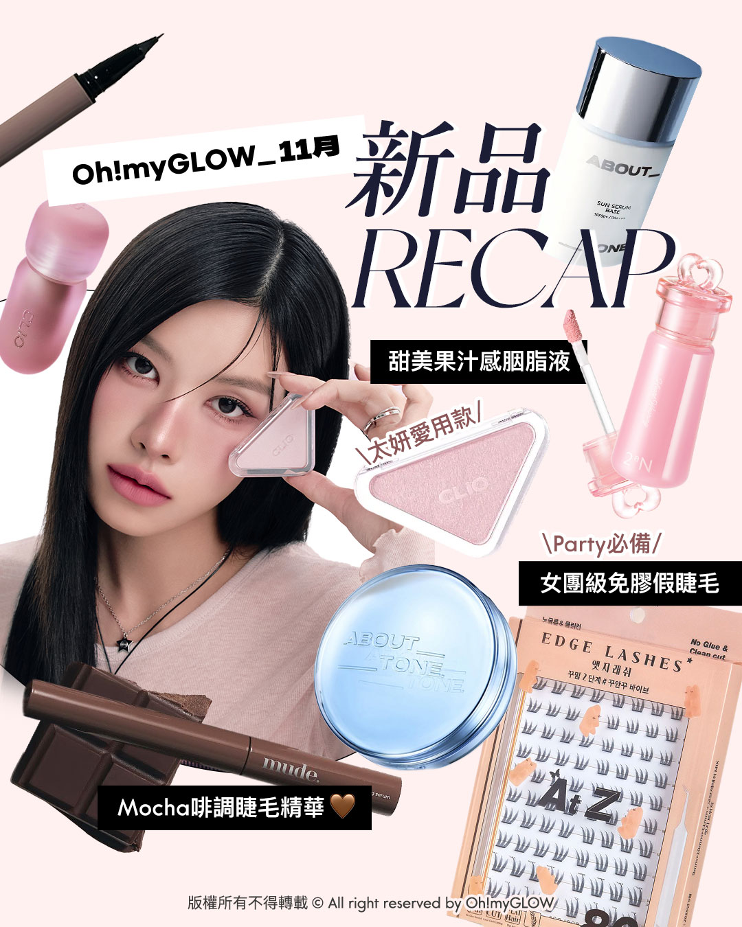 令人心動的冬日新品NOV.zip! 為年尾party做好準備 Oh!myGLOW 11月新品RECAP 甜美果汁感胭脂液 太妍愛用款 Party必備 女團級免膠假睫毛 Mocha啡調睫毛精華