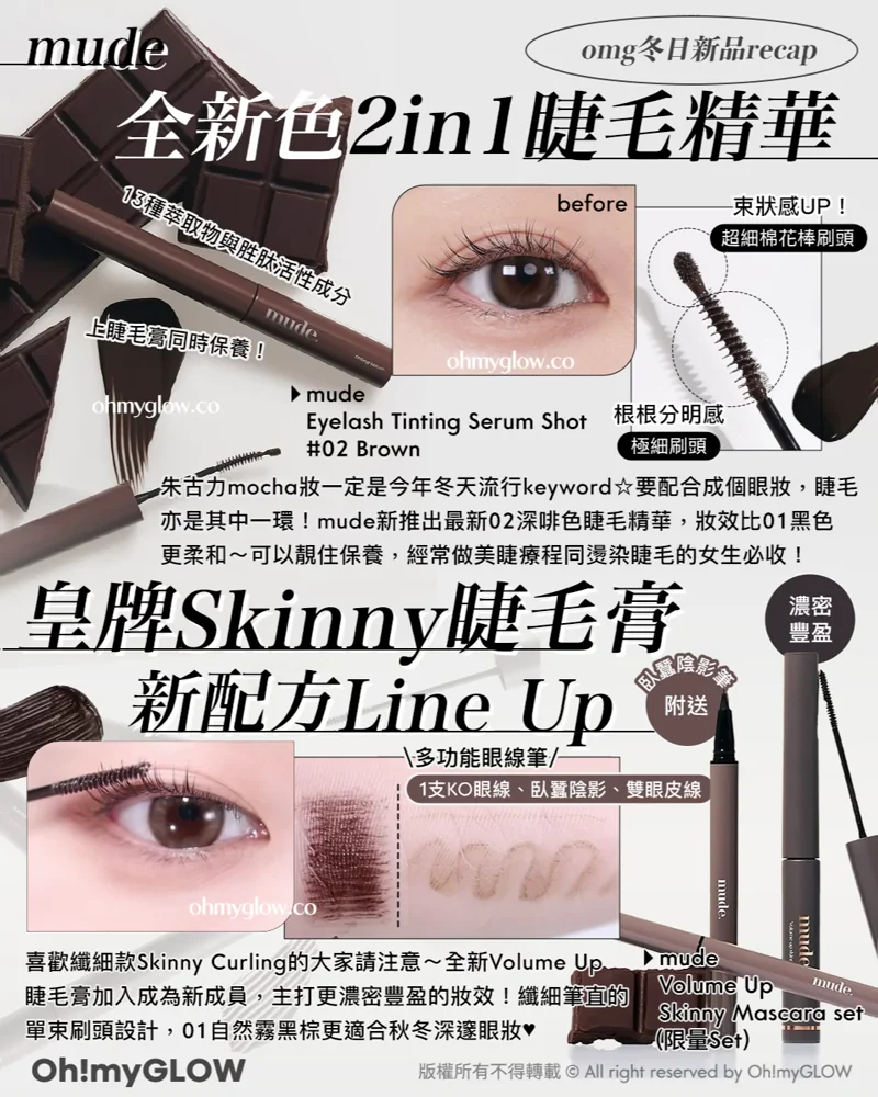 令人心動的冬日新品NOV.zip! 為年尾party做好準備 mude omg冬日新品recap 全新色2in1睫毛精華 mude Eyelash Tinting Serum Shot #02 Brown 皇牌Skinny睫毛膏 新配方Line Up mude Volume Up Skinny Mascara set (限量Set) Mude Eyelash Tinting Serum Shot 睫毛增長+自然明眸睫毛膏雙效睫毛精華(#01 Black / 02 Brown) – 2色選擇 Mude Inspire (Skinny Volume Up / Skinny Curling / Multi-fixer) Mascara 極細捲翹系列(睫毛膏 / 眉睫打底定型膏) – 12款選擇