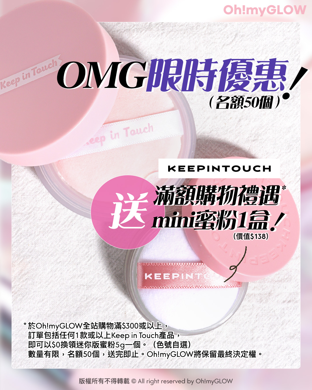 OMG限時優惠送mini蜜粉 夏日必備​ 實測控油&隱形毛孔神器​ 女神李時安愛用磨皮蜜粉 OMG限時優惠 （名額50個） KEEPINTOUCH 送 滿額購物禮遇 mini蜜粉1盒/ （價值$138）