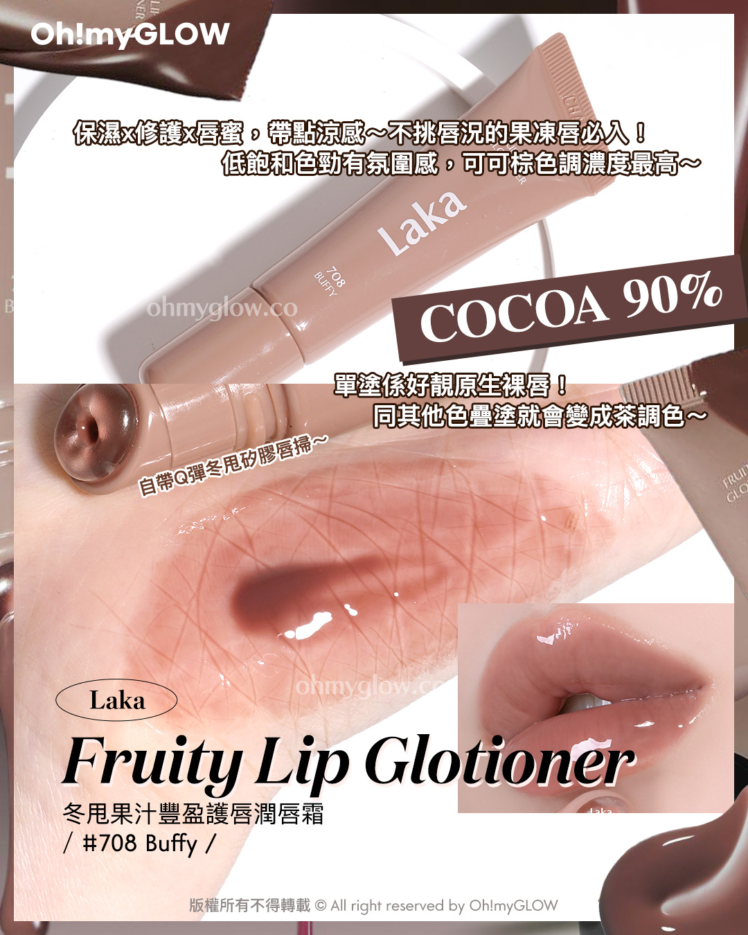 想搵不踩雷可可nude粉色唇蜜的入嚟 Cocoa Lip Gloss.zip 搽返個至HIT嘟嘟裸唇妝先 保濕x修護x唇蜜，帶點涼感～不挑唇況的果涷唇必入！ 低飽和色勁有氛圍感，可可棕色調濃度最高～ COCOA 90% 單塗係好靚原生裸唇！ 同其他色疊塗就會變成茶調色～ 自帶Q彈冬甩矽膠唇掃～ Laka Fruity Lip Glotioner 冬甩果汁豐盈護唇潤唇霜 708 Buffy