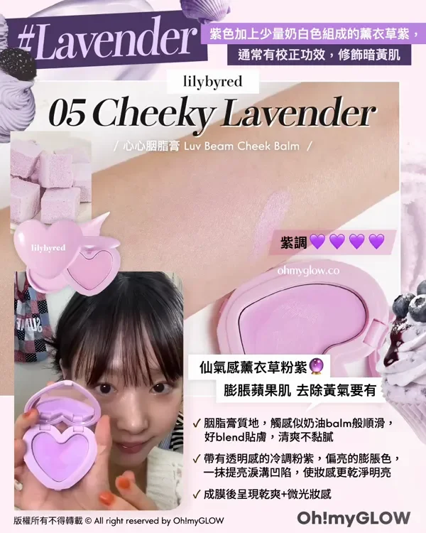 紫色胭脂又點止一種 粉嫩顯白仙氣紫.zip 盤點淺皮女減齡神器 溫柔無害軟萌感有 Lavender 紫色加上少量奶白色組成的薰衣草紫, 通常有校正功效,修飾暗黃肌 lilybyred 05 Cheeky Lavender 心心胭脂膏 Luv Beam Cheek Balm 紫調 仙氣感薰衣草粉紫 膨脹蘋果肌 去除黃氣要有 胭脂膏質地,觸感似奶油balm般順滑, 好blend貼膚,清爽不黏膩 帶有透明感的冷調粉紫,偏亮的膨脹色, 一抹提亮淚溝凹陷,使妝感更乾淨明亮 丫成膜後呈現乾爽+微光妝感 版機所有不得轉載 © All right reserved by Oh!myGLOW Oh!myGLOW