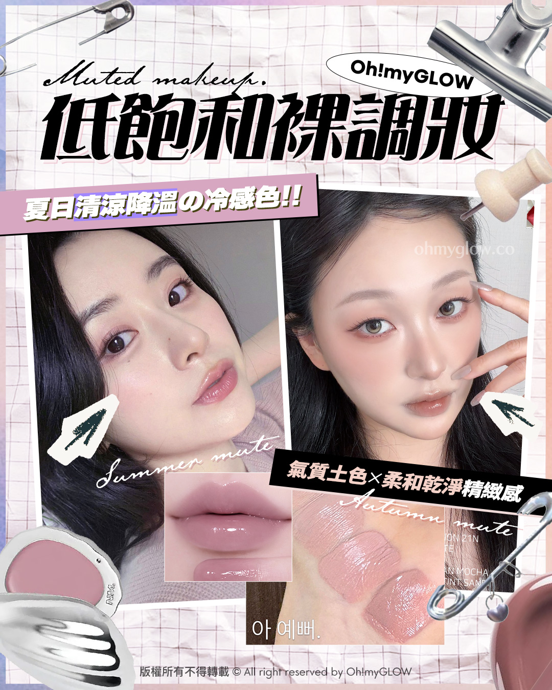 Muted Makeup低飽和裸妝提案 夏日清涼降溫の冷感色 柔夏&柔秋命定色系 Oh!myGLOW Muted makeup 低飽和裸調妝 Summer mute 夏日清涼降溫の冷感色!! Autumn mute 氣質土色X柔和乾淨精緻感 版權所有不得轉載 © All right reserved by Oh!myGLOW