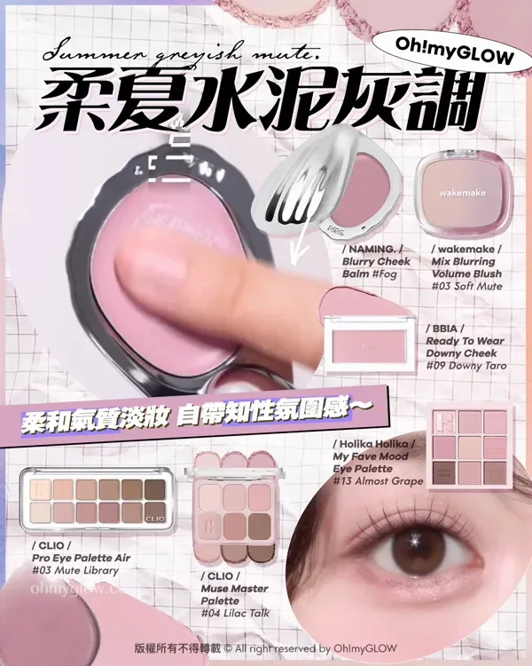 Muted Makeup低飽和裸妝提案 夏日清涼降溫の冷感色 柔夏&柔秋命定色系 Oh!myGLOW Summer greyish mute 柔夏水泥灰調 柔和氣質淡妝 自帶知性氛圍感~ NAMING. Blurry Cheek Balm Fog wakemake Mix Blurring Volume Blush 03 Soft Mute BBIA Ready To Wear Downy Cheek 09 Downy Taro Holika Holika My Fave Mood Eye Palette 13 Almost Grape CLIO Pro Eye Palette Air 03 Mute Library CLIO Muse Master Palette 04 Lilac Talk 版權所有不得轉載 © All right reserved by Oh!myGLOW