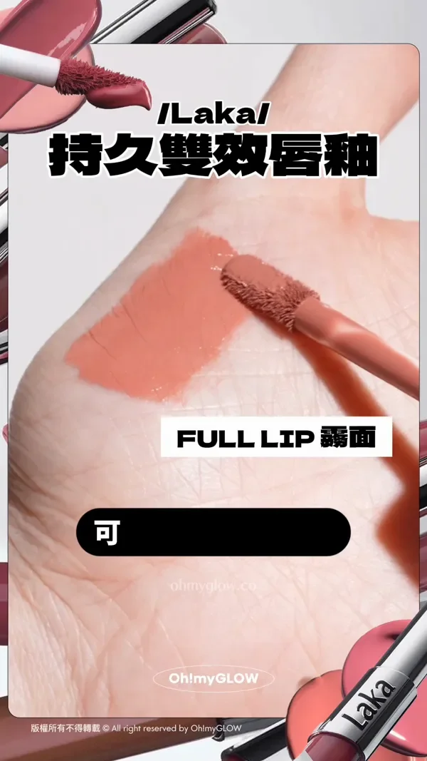 Laka 持久雙效唇釉 FULL LIP 霧面 TWINLIP 完美光澤 BLURLIP 量染霧面 可以打造3款妝效 FULL LIP 霧面 以霧面唇彩填滿勾勒唇型 小編最推用法 TWIN LIP 完美光澤 完成底層後疊加立體水光 BLUR LIP 最染霧面 沾取適量唇彩 以手指推開柔和效果 版權所有不得轉載 © All right reserved by Oh!myGLOW