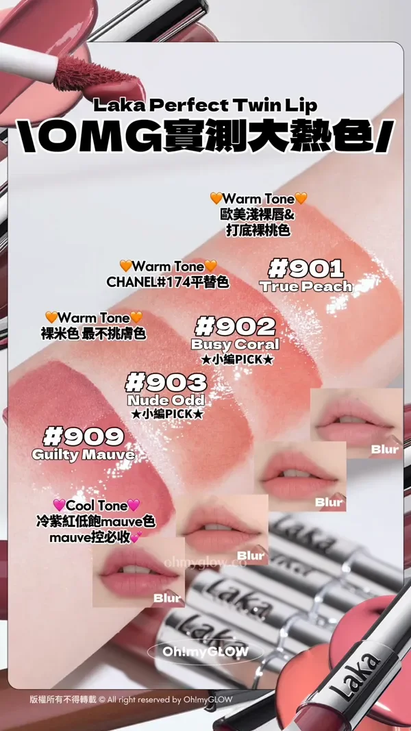 Laka Perfect Twin Lip OMG實測大熱色 901 True Peach Warm Tone 歐美淺裸唇&打底裸桃色 902 Busy Coral 小編PICK Warm Tone CHANEL174平替色 903 Nude Odd 小編PICK Warm Tone 裸米色最不挑膚色 909 Guilty Mauve Cool Tone 冷紫紅低飽mauve色 mauve控必收 版權所有不得轉載 © All right reserved by Oh!myGLOW