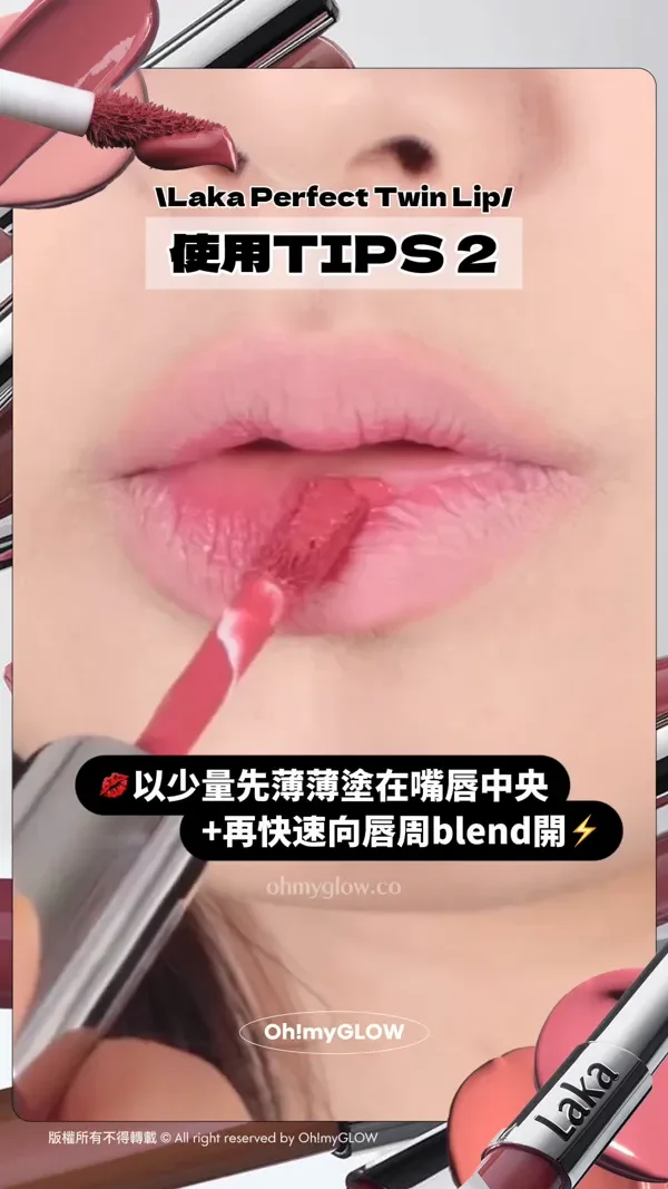 Laka Perfect Twin Lip 使用TIPS 2 薄塗好易成膜手速記得要快 成膜後可用紙巾印一印 更firm! 以少量先薄薄塗在嘴唇中央+再快速向唇周blend開 版權所有不得轉載 © All right reserved by Oh!myGLOW