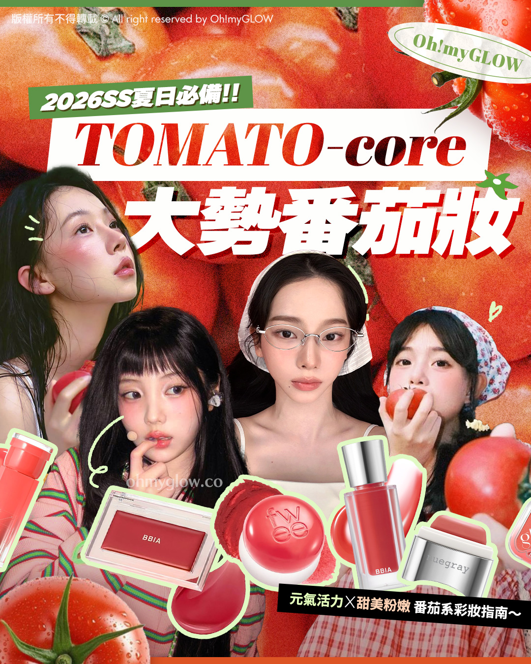 2026SS夏日必備 TOMATO-CORE番茄系彩妝來襲 來一口香甜成熟番茄 紅潤又顯白 版權所有不得轉載 © All right reserved by Oh!myGLOW Oh!myGLOW 2026SS夏日必備！！ TOMATO-core 大勢番茄妝 元氣活力X甜美粉嫩 番茄系彩妝指南～