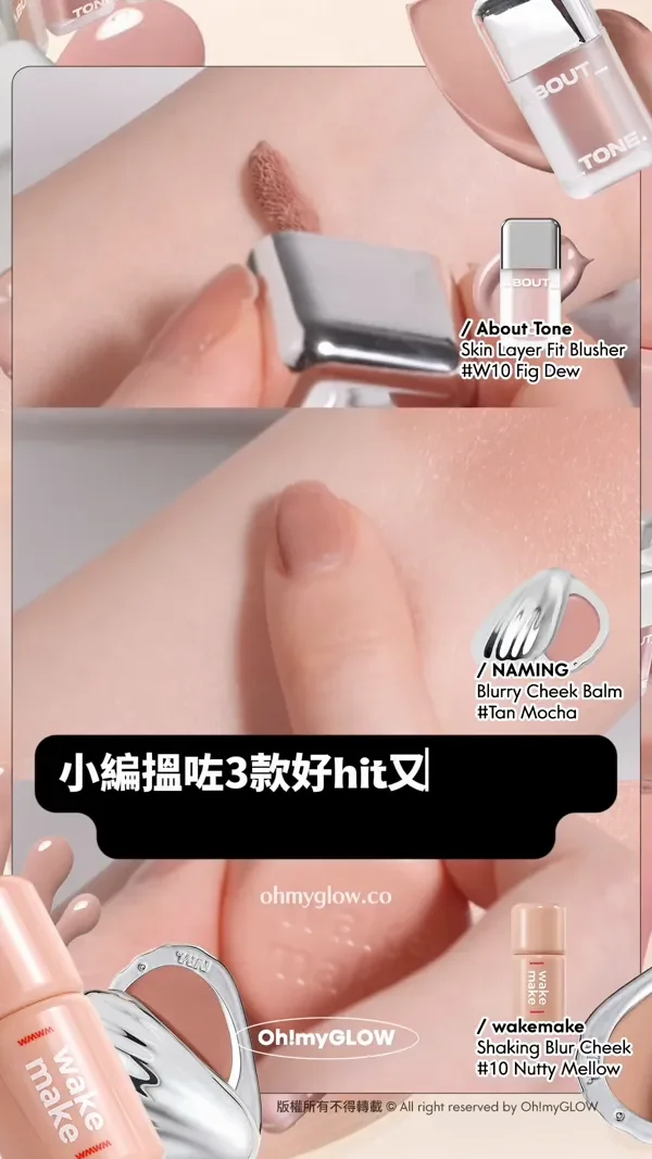 趕上最trendy低飽和胭脂熱潮 OMG實測 襯膚裸色blusher Oh!myGLOW 小編搵咗3款好hit又似嘅色 一齊嚟睇下實測啦~ About Tone Skin Layer Fit Blusher W10 Fig Dew NAMING Blurry Cheek Balm Tan Mocha wakemake Shaking Blur Cheek 10 Nutty Mellow 版權所有不得轉載 © All right reserved by Oh!myGLOW