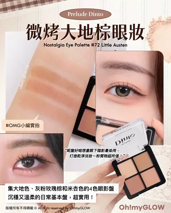 初秋要有 實測0出錯大地色眼影盤 秋日氛圍感GET Prelude Dinto 微烤大地棕眼妝 Nostalgia Eye Palette 72 Little Austen OMG小編實拍 呢盤好啱想畫眼下陰影暈染用,打造乾淨淡妝~粉質物超所值! 集大地色、灰粉玫瑰棕和米杏色的4色眼影盤 沉穩又溫柔的日常基本盤,超實用! 版權所有不得轉載 © All right reserved by Oh!myGLOW