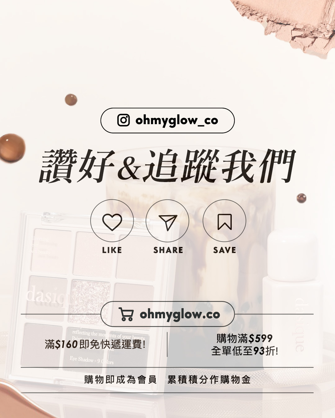 Giveaway 留言送你珍奶眼影 NEW dasique黑糖珍奶系列 香甜秋冬氛圍感妝容 ohmyglow_co 讚好&追蹤我們 LIKE SHARE SAVE ohmyglow.co 滿$160即免快遞運費! 購物滿$599 全單低至93折! 購物即成為會員 累積積分作購物金