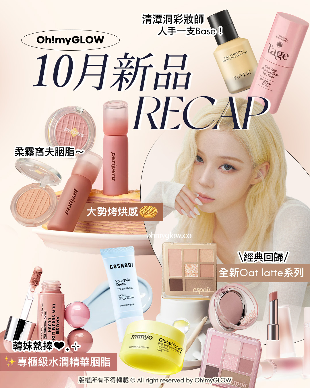 10月新品Recap 秋風起 換上大勢烤烘感秋妝 清潭洞彩妝師 人手一支Base！ Oh!myGLOW 10月新品RECAP 柔霧窩夫胭脂～ 大勢烤烘感 經典回歸 全新Oat latte系列 韓妹熱捧 專櫃級水潤精華胭脂 版權所有不得轉載 © All right reserved by Oh!myGLOW