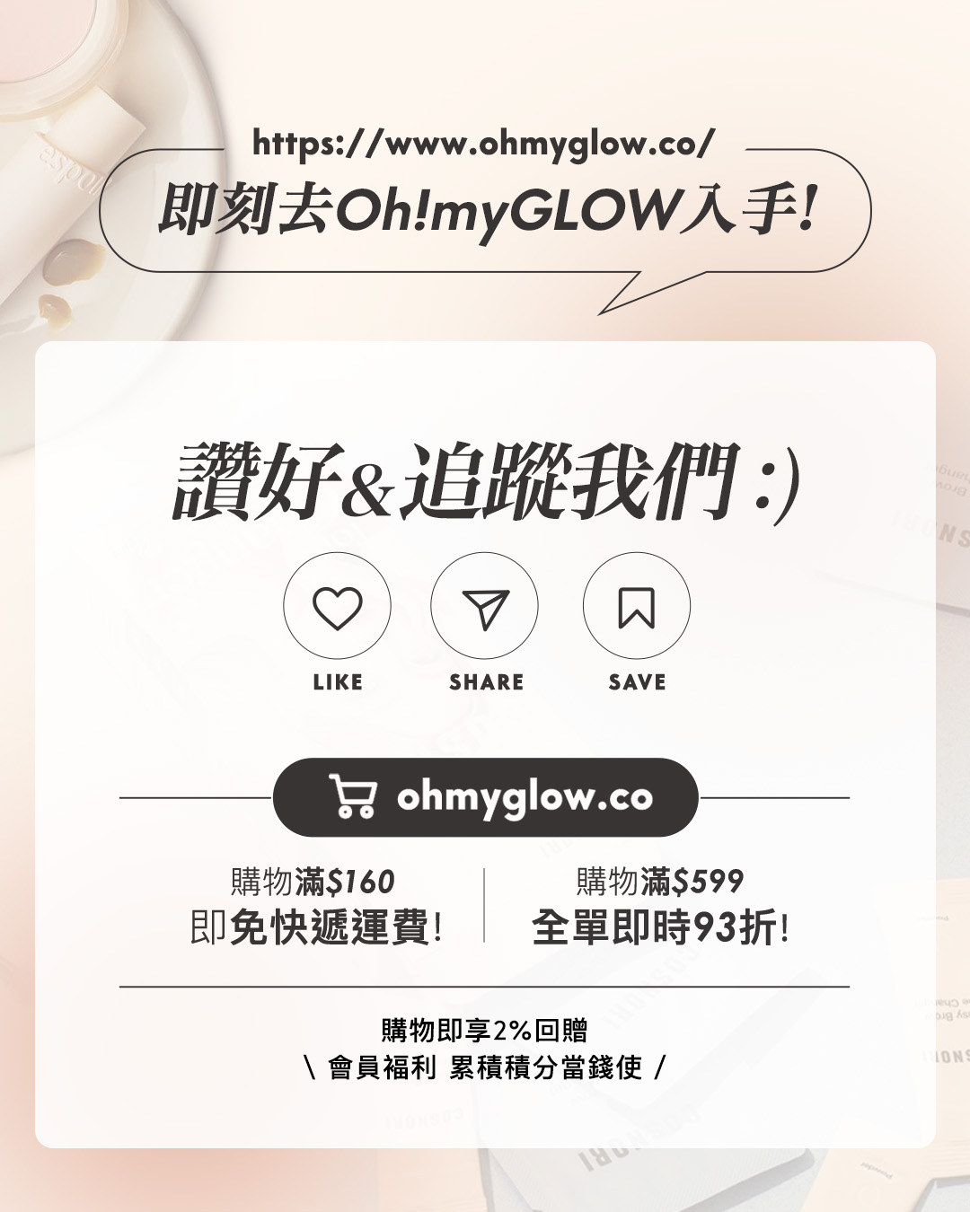 https://www.ohmyglow.co/ 即刻去Oh!myGLOW入手！ 讚好&追蹤我們：） LIKE SHARE SAVE ohmyglow.co 購物滿$160 即免快遞運費！ 購物滿$599 全單即時93折！ 購物即享2%回贈 會員福利 累積積分當錢使